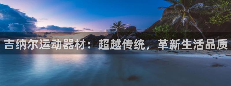 南宫大舞台官方正版app官网:吉纳尔运动器材:超越传统,革新